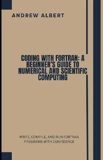 Coding with FORTRAN: A Beginner's Guide to Numerical and Scientific Computing: Write, Compile, and Run FORTRAN Programs with Confidence by Andrew Albert