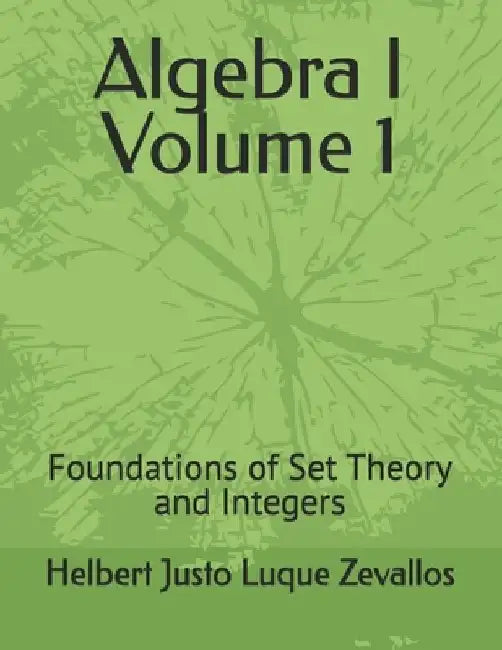 Algebra I Volume 1: Foundations of Set Theory and Integers by Helbert Justo Luque Zevallos