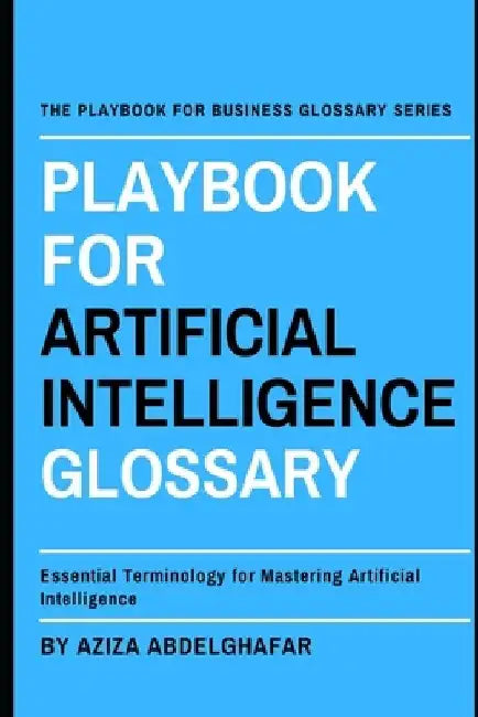 Playbook For Artificial Intelligence Glossary: Essential Terminology for Mastering Artificial Intelligence by Aziza Abdelghafar