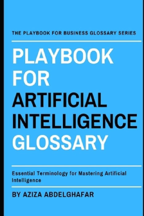 Playbook For Artificial Intelligence Glossary: Essential Terminology for Mastering Artificial Intelligence by Aziza Abdelghafar