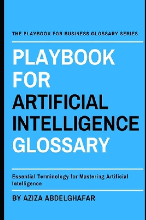 Playbook For Artificial Intelligence Glossary: Essential Terminology for Mastering Artificial Intelligence by Aziza Abdelghafar