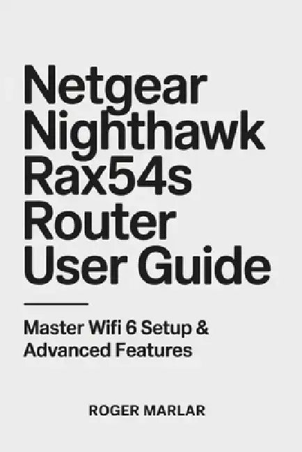 NETGEAR Nighthawk RAX54S Router User Guide: Master WiFi 6 Setup & Advanced Features by Roger Marlar