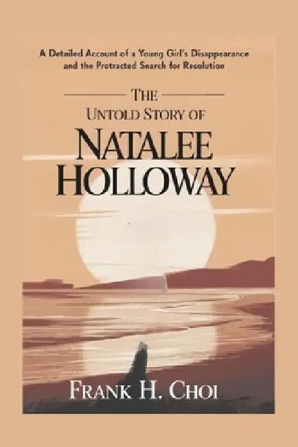 The Untold Story of Natalee Holloway: A Detailed Account of a Young girl Disappearance and the Protracted Search for Resolution by Frank H. Choi