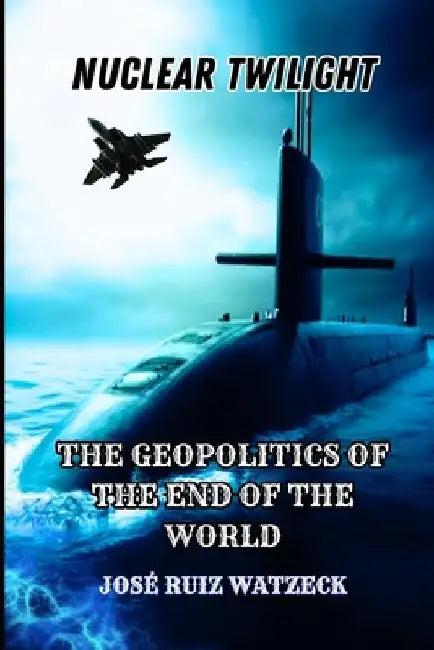 Nuclear Twilight: The Geopolitics of the End of the World by José Ruiz Watzeck