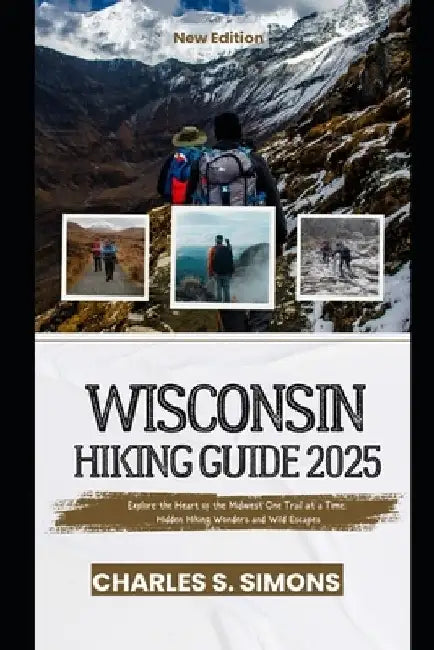 Wisconsin Hiking Guide 2025: Explore the Heart of the Midwest One Trail at a Time: Hidden Hiking Wonders and Wild Escapes by Charles S. Simons Simons