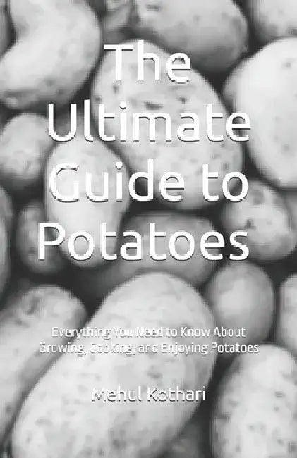 The Ultimate Guide to Potatoes (5.5*8.5 INCH PRINT): Everything You Need to Know About Growing, Cooking, and Enjoying Potatoes by Mehul Kothari