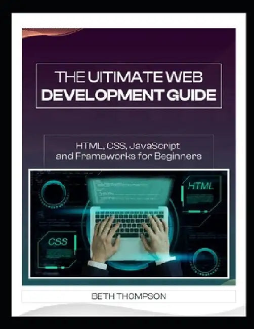 The Ultimate Web Development Guide: HTML, CSS, JavaScript and Frameworks for Beginners by Beth Thompson