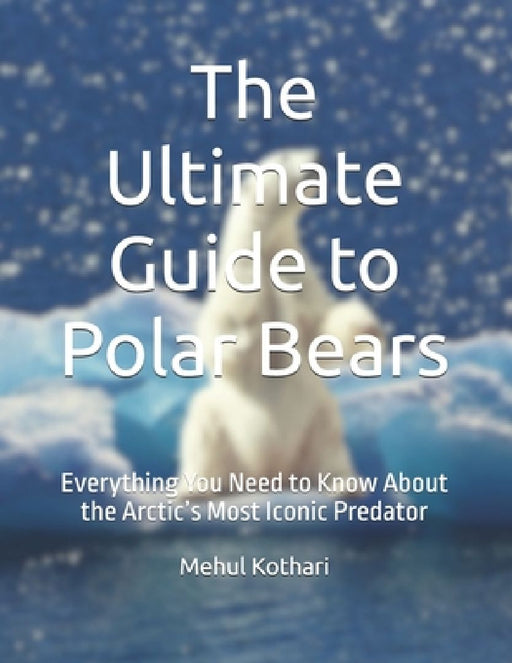 The Ultimate Guide to Polar Bears: Everything You Need to Know About the Arctic's Most Iconic Predator by Mehul Kothari