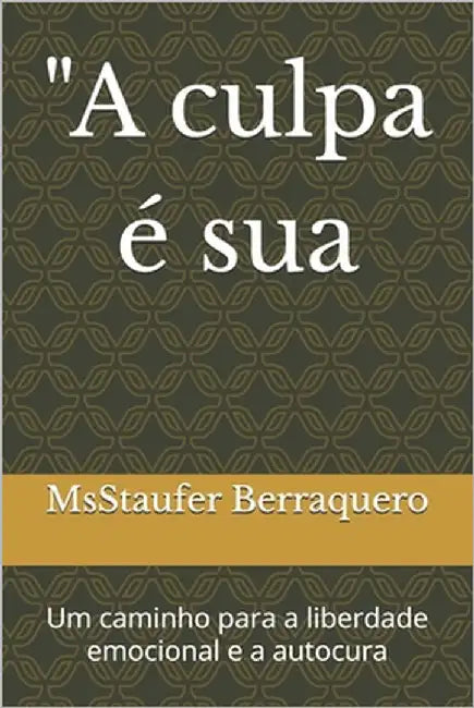 "A culpa é sua: Um caminho para a liberdade emocional e a autocura by Berraquero, Msstaufer