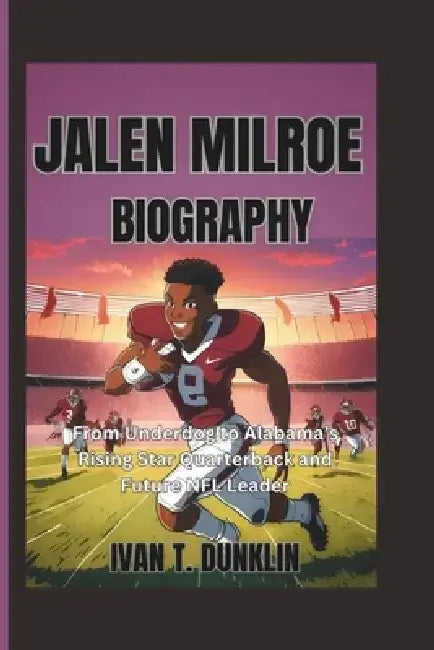 Jalen Milroe Biography: From Underdog to Alabama's Rising Star Quarterback and Future NFL Leader by Ivan T. Dunklin