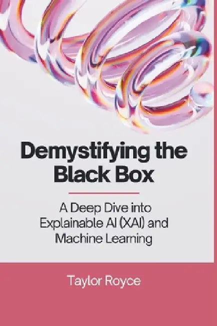 Demystifying the Black Box: A Deep Dive into Explainable AI (XAI) and Machine Learning by Taylor Royce