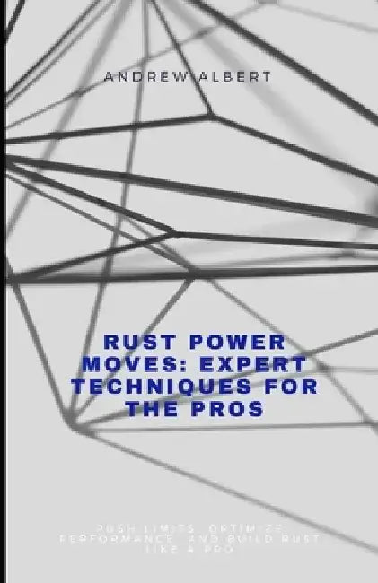 Rust Power Moves: EXPERT TECHNIQUES FOR THE PROS: Push Limits, Optimize Performance, and Build Rust Like a Pro by Andrew Albert