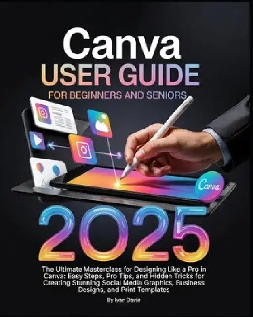 Canva User Guide for Beginners and Seniors: The Ultimate Masterclass for Designing Like a Pro in Canva with Pro Tips, Easy Steps, and Hidden Tricks fo by Ivan Davie