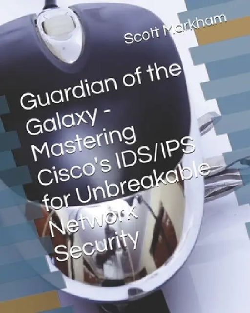 Guardian of the Galaxy - Mastering Cisco's IDS/IPS for Unbreakable Network Security by Scott Markham