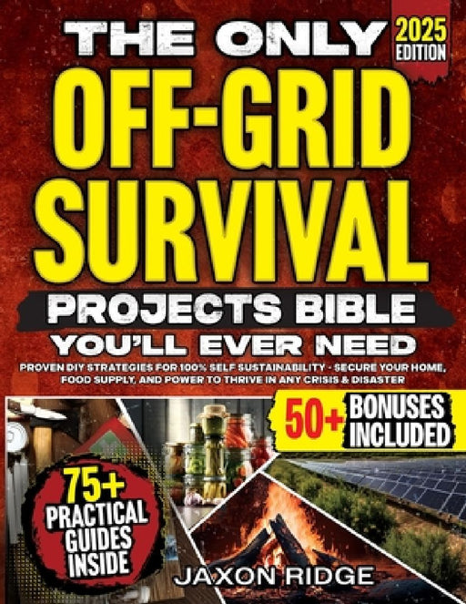 The Only Off-Grid Survival Projects Bible You'll Ever Need: Proven DIY Off-Grid Strategies for 100% Self Sustainability - Secure Your Home, Food Suppl by Jaxon Ridge