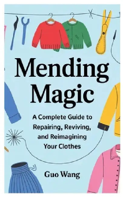 Mending Magic: A Complete Guide to Repairing, Reviving, and Reimagining Your Clothes by Guo Wang