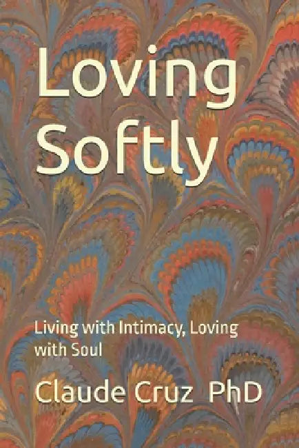 Loving Softly: Living with Intimacy, Loving with Soul by Claude Cruz