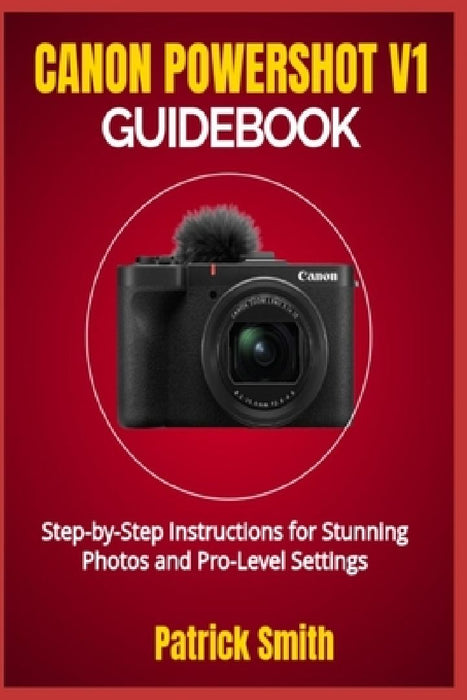 Canon Powershot V1 Guidebook: Step-by-Step Instructions for Stunning Photos and Pro-Level Settings by Patrick Smith
