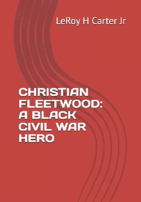 Christian Fleetwood: A Black Civil War Hero by Jr. Carter Leroy H.