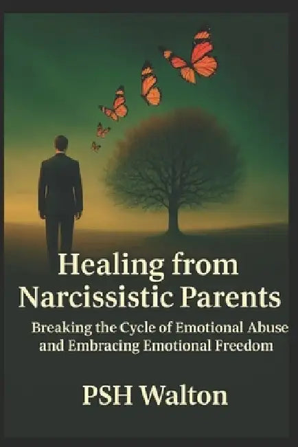 Healing from Narcissistic Parents: Breaking the Cycle of Emotional Abuse and Embracing Emotional Freedom by Psh Walton