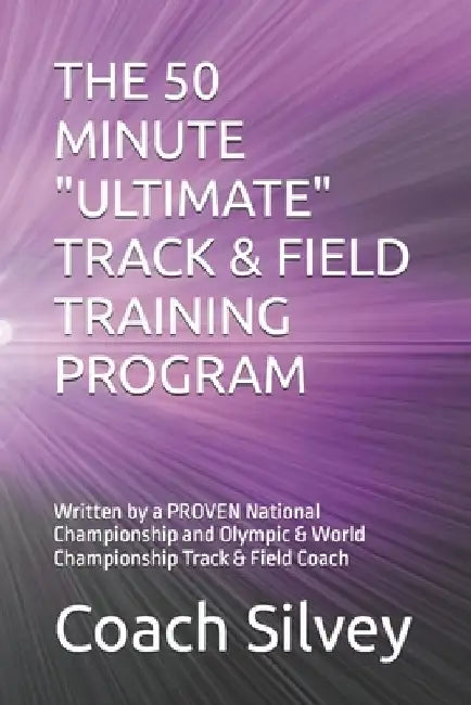 The 50 Minute "Ultimate" Track & Field Training Program: Written by a PROVEN National Championship and Olympic & World Championship Track & Field Coac by Coach Steve Silvey