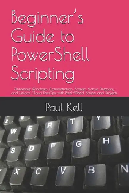 Beginner's Guide to PowerShell Scripting: Automate Windows Administration, Master Active Directory, and Unlock Cloud DevOps with Real-World Scripts an by Paul Karl Arthur Kell