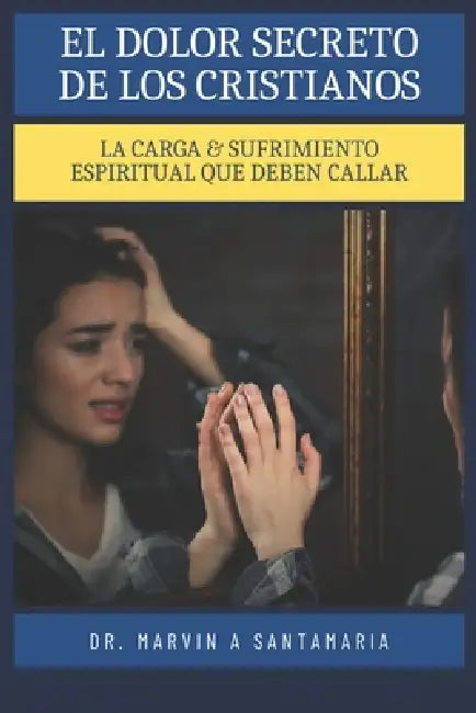 El Dolor Secreto de Los Cristianos: La Carga & Sufrimiento Espiritual Que Deben Callar by Marvin A. Santamaria