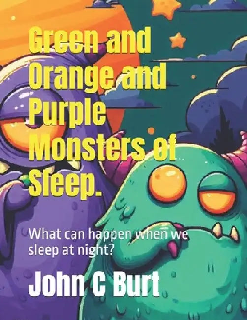 Green and Orange and Purple Monsters of Sleep.: What can happen when we sleep at night? by John Connell Burt Ba Bth