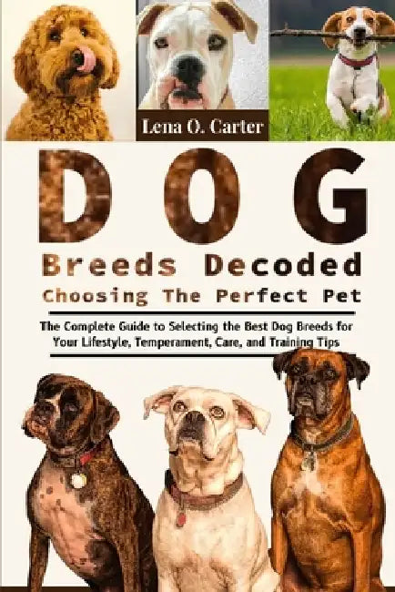 Dog Breeds Decoded: Choosing The Perfect Pet: The Complete Guide To Selecting The Best Dog Breeds For Your Lifestyle, Temperament, Care, And Training by Lena O. Carter