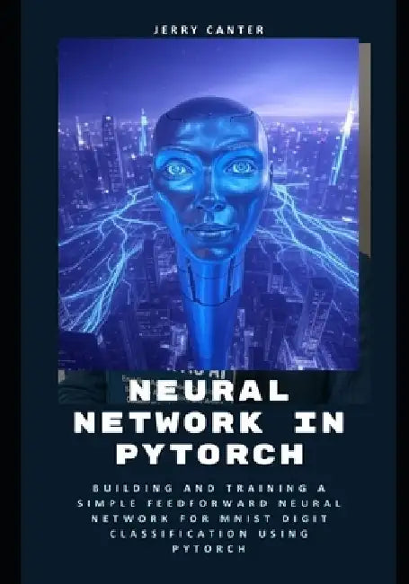 Neural Network in PyTorch: Building and Training a Simple Feedforward Neural Network for MNIST Digit Classification Using PyTorch by Jerry Canter