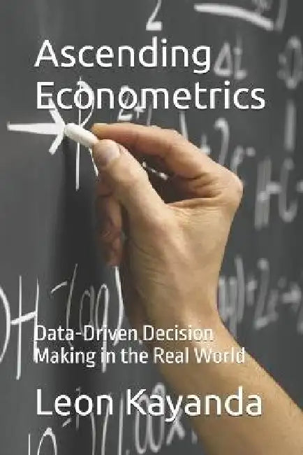 Ascending Econometrics: Data-Driven Decision Making in the Real World by Leon Kayanda