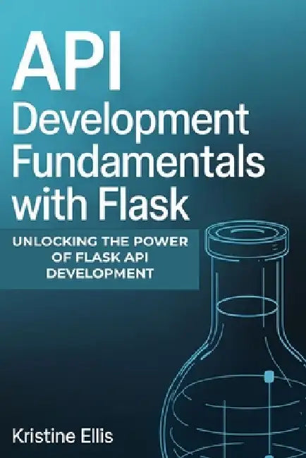 API Development Fundamentals with Flask: Unlocking The Power Of Flask For API Development by Kristine Ellis