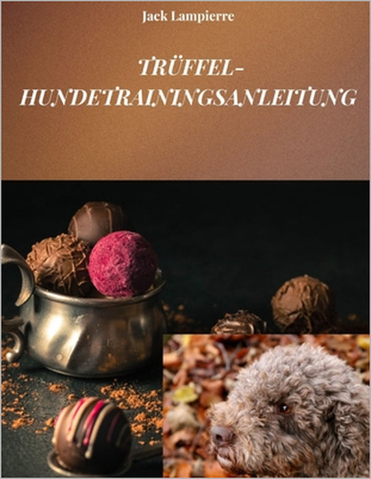 Trüffel-Hundetrainingsanleitung: Techniken und Methoden für das Training Ihres Trüffelhundes by Jack Lampierre