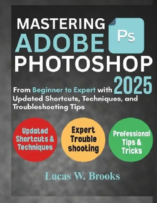 Mastering Adobe Photoshop 2025: From Beginner to Expert with Updated Shortcuts, Techniques, and Troubleshooting Tips by Lucas W. Brooks