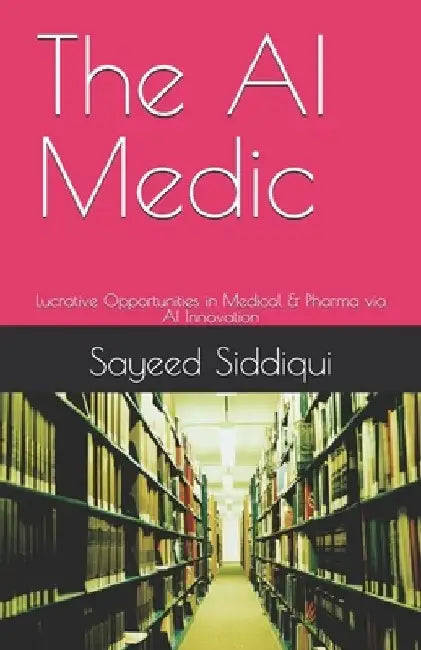 The AI Medic: Lucrative Opportunities in Medical & Pharma via AI Innovation by Sayeed Siddiqui