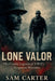 Lone Valor: The Untold Legends of World War II's Forgotten Warriors by Sam Carter