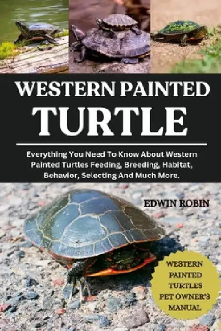 Western Painted Turtle: Everything You Need To Know About Western Painted Turtles Feeding, Breeding, Habitat, Behavior, Selecting And Much More. by Edwin Robin