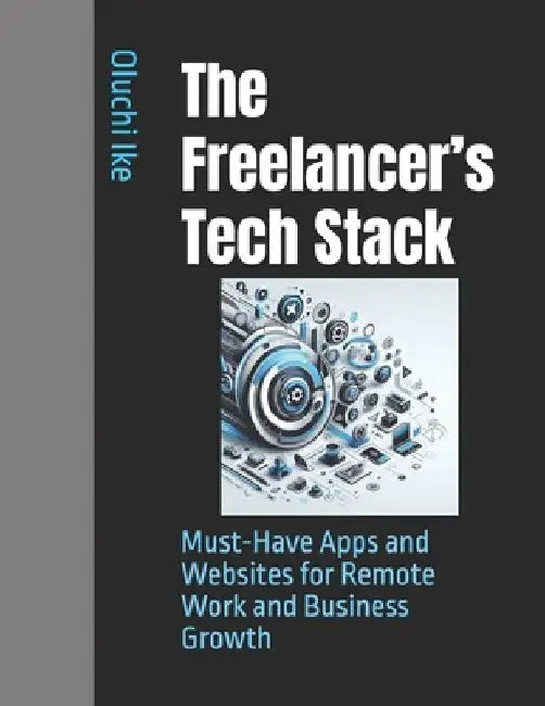 The Freelancer's Tech Stack: Must-Have Apps and Websites for Remote Work and Business Growth by Oluchi Ike