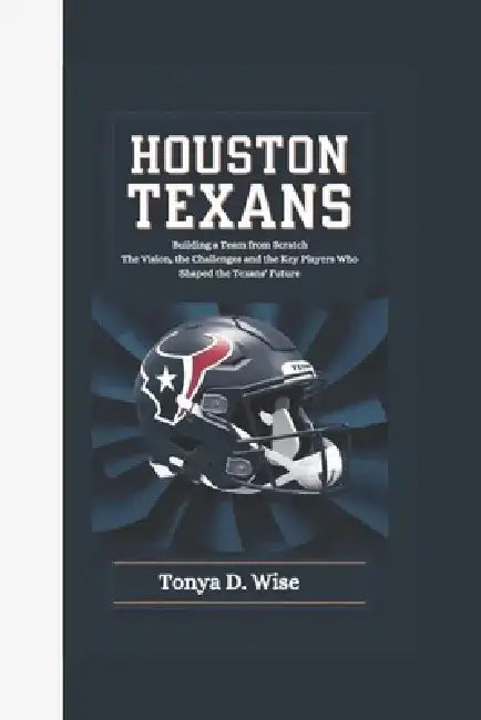 Houston Texans: Building a Team from Scratch The Vision, the Challenges, and the Key Players Who Shaped the Texans' Future by Tonya D. Wise