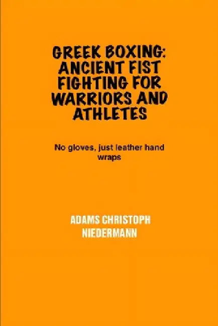 Greek Boxing: Ancient Fist Fighting for Warriors and Athletes: No gloves, just leather hand wraps by Adams Christoph Niedermann