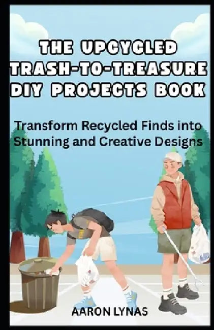 The Upcycled Trash-To-Treasure DIY Projects Book: Transform Recycled Finds into Stunning and Creative Designs by Aaron Lynas