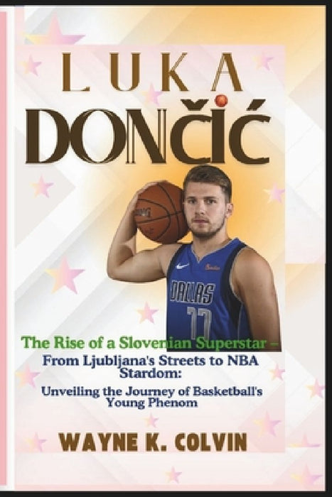 Luka DonČiĆ: The Rise of a Slovenian Superstar - From Ljubljana's Streets to NBA Stardom: Unveiling the Journey of Basketball's Young phenom by Wayne K. Colvin