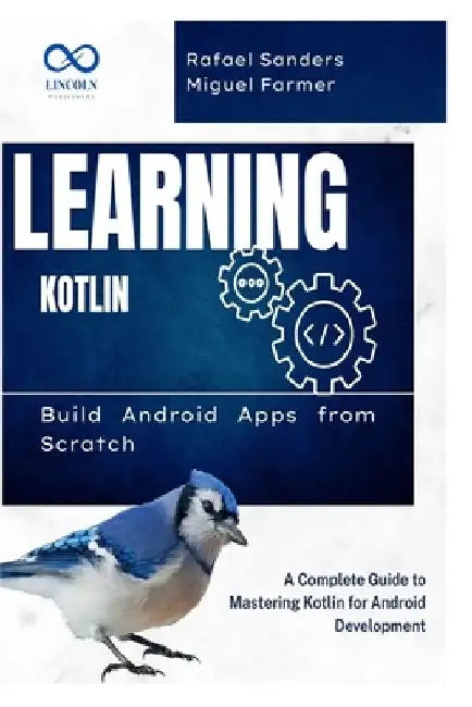 Learning Kotlin: Build Android Apps from Scratch: A Complete Guide to Mastering Kotlin for Android Development by Rafael Sanders