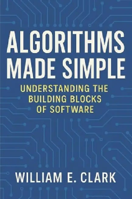Algorithms Made Simple: Understanding the Building Blocks of Software by William E. Clark