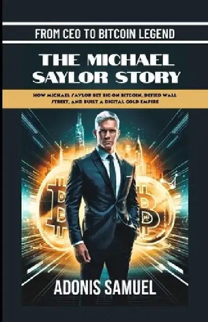 From CEO to Bitcoin Legend: The Michael Saylor Story: How Michael Saylor Bet Big On Bitcoin, Defied Wall Street, and Built a Digital Gold Empire by Adonis Samuel
