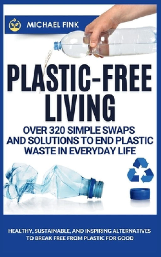 Plastic-Free Living: Over 320 Simple Swaps and Solutions to End Plastic Waste in Everyday Life: Healthy, Sustainable, and Inspiring Alternatives to Br by Michael Fink
