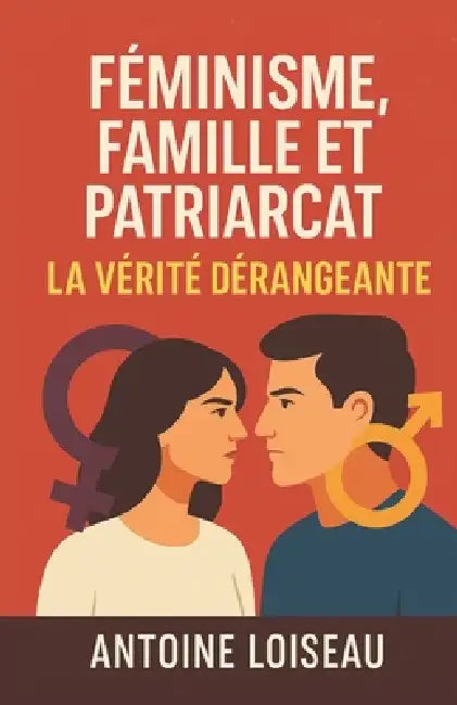 Féminisme, Famille et Patriarcat: La Vérité Dérangeante: Comprendre l'origine du féminisme moderne, ses impacts sur la famille, le patriarcat et les r by Antoine Loiseau