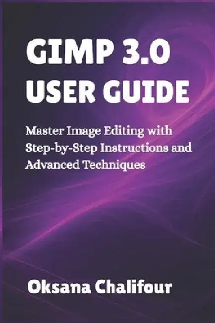 Gimp 3.0 User Guide: Master Image Editing with Step-by-Step Instructions and Advanced Techniques by Oksana Chalifour