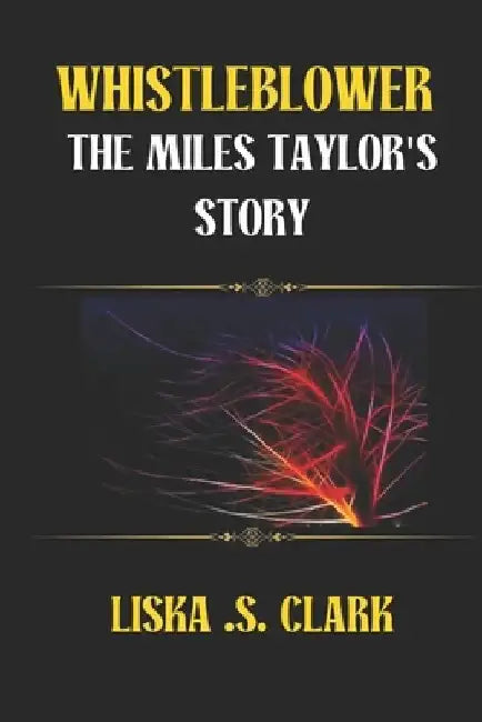 Whistleblower: THE MILES TAYLOR'S STORY: Revealing The Hidden Truths Of Power, Corruption, And The Consequences Of Exposing Government Secrets by Liska S. Clark