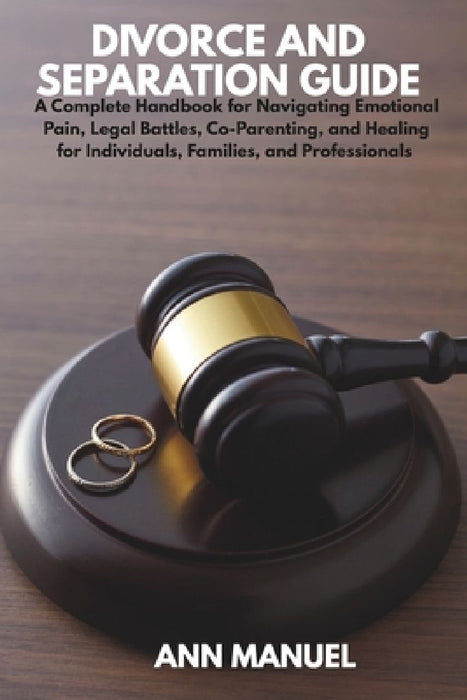 Divorce and Separation Guide: A Complete Handbook for Navigating Emotional Pain, Legal Battles, Co-Parenting, and Healing for Individuals, Families, a by Ann Manuel